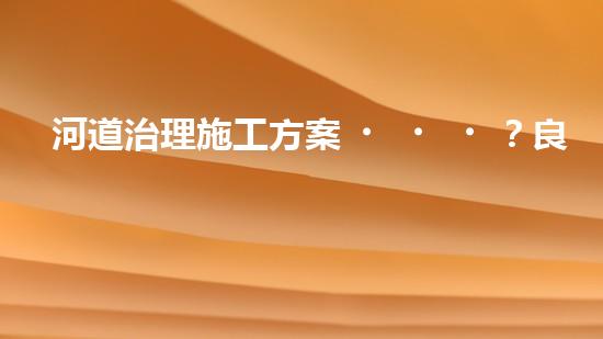 河道治理施工方案？良心整理！超實(shí)用！